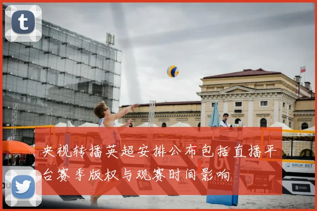 央视转播英超安排公布包括直播平台赛季版权与观赛时间影响