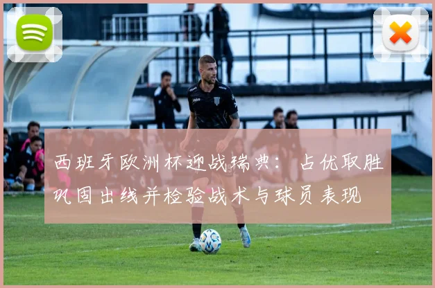 西班牙欧洲杯迎战瑞典：占优取胜巩固出线并检验战术与球员表现