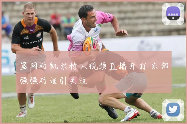 篮网对凯尔特人视频直播开打 东部强强对话引关注
