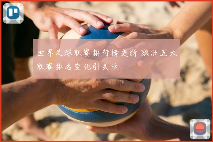 世界足球联赛排行榜更新 欧洲五大联赛排名变化引关注