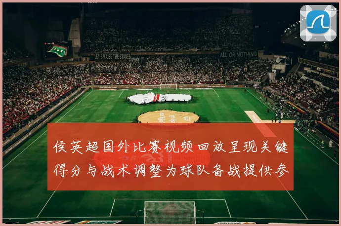 侯英超国外比赛视频回放呈现关键得分与战术调整为球队备战提供参考