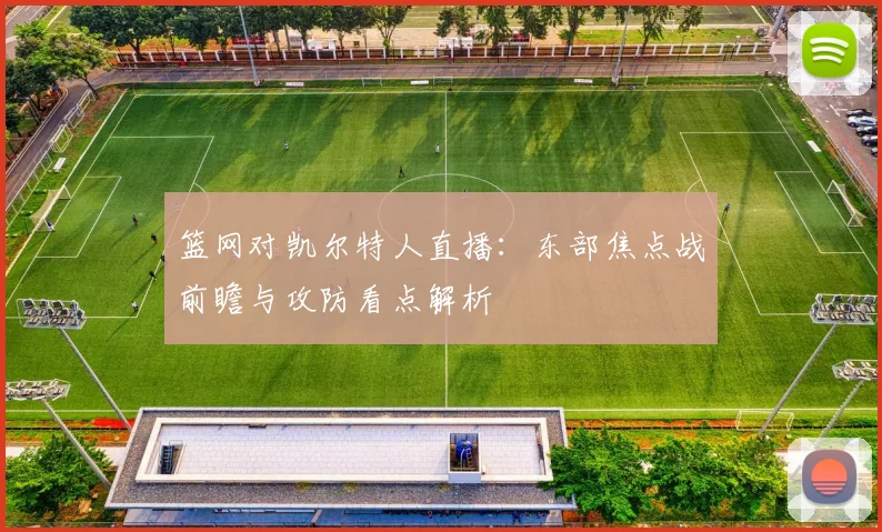 篮网对凯尔特人直播：东部焦点战前瞻与攻防看点解析