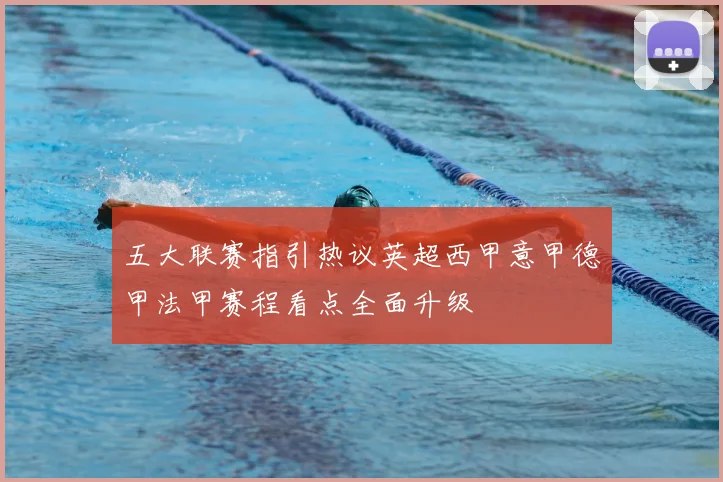 五大联赛指引热议英超西甲意甲德甲法甲赛程看点全面升级