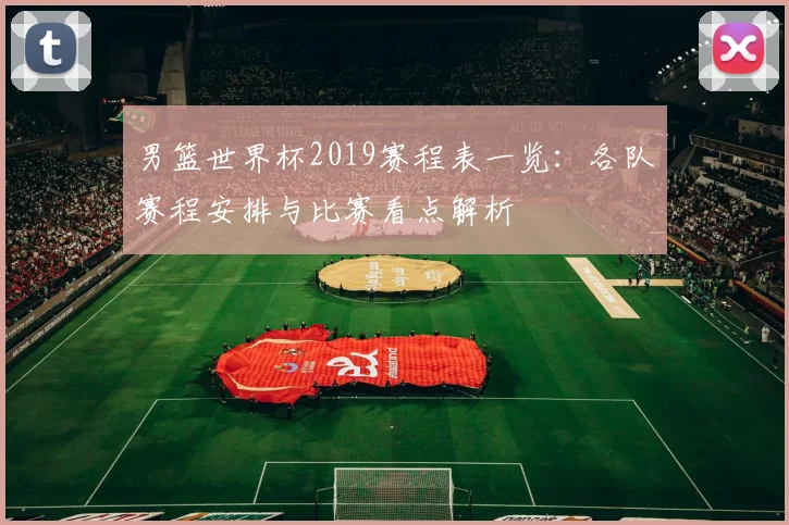 男篮世界杯2019赛程表一览：各队赛程安排与比赛看点解析