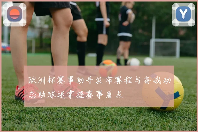 欧洲杯赛事助手发布赛程与备战动态助球迷掌握赛事看点