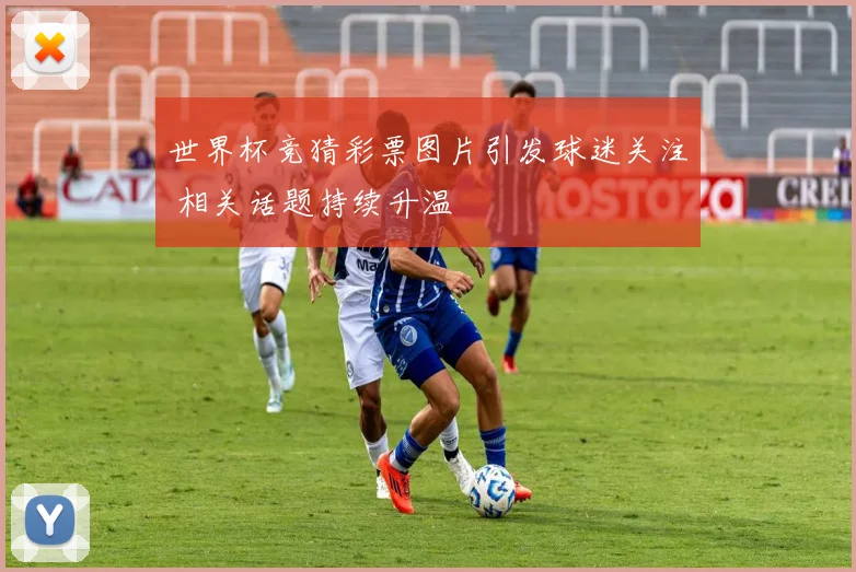 世界杯竞猜彩票图片引发球迷关注 相关话题持续升温