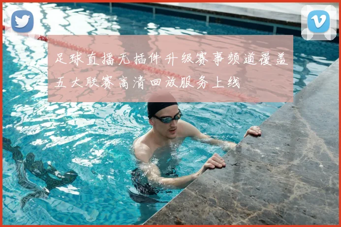 足球直播无插件升级赛事频道覆盖五大联赛高清回放服务上线