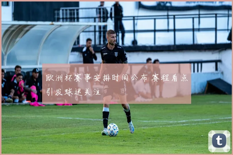 欧洲杯赛事安排时间公布 赛程看点引发球迷关注