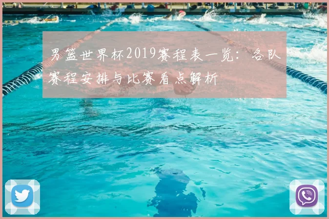 男篮世界杯2019赛程表一览：各队赛程安排与比赛看点解析