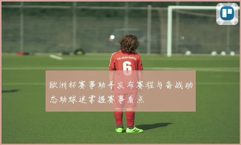 欧洲杯赛事助手发布赛程与备战动态助球迷掌握赛事看点