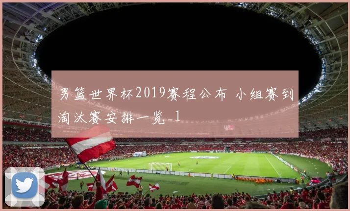 男篮世界杯2019赛程公布 小组赛到淘汰赛安排一览_1