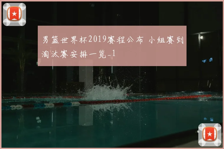 男篮世界杯2019赛程公布 小组赛到淘汰赛安排一览_1