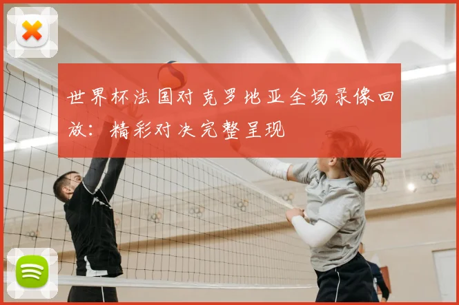 世界杯法国对克罗地亚全场录像回放:精彩对决完整呈现